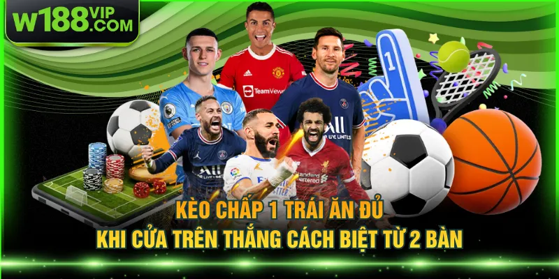 Kèo chấp 1 trái ăn đủ khi cửa trên thắng cách biệt từ 2 bàn